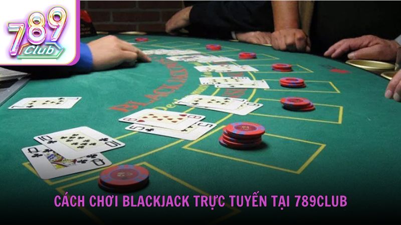 Cách chơi Blackjack trực tuyến tại cổng game uy tín 789Club