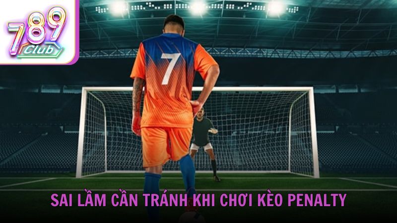Sai lầm cần tránh khi chơi kèo Penalty
